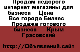 Продам недорого интернет-магазины для бизнеса  › Цена ­ 990 - Все города Бизнес » Продажа готового бизнеса   . Крым,Грэсовский